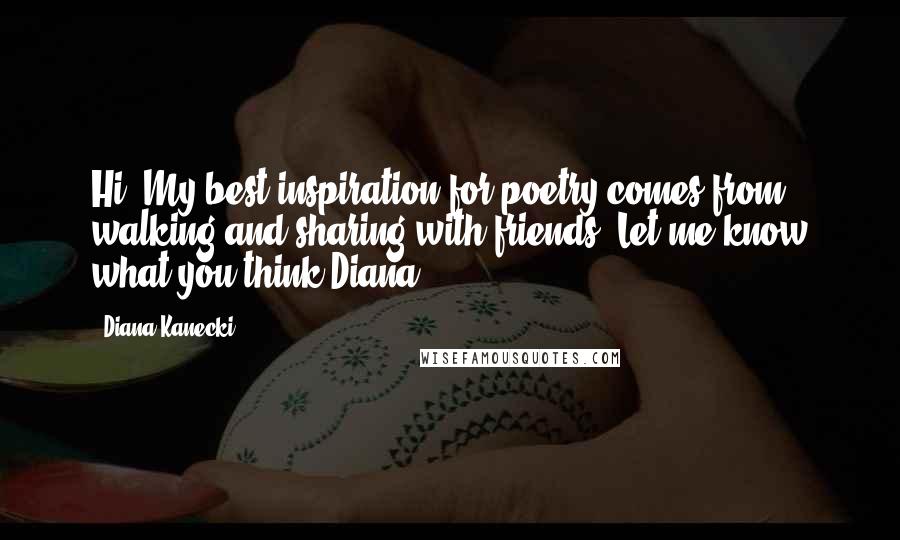 Diana Kanecki Quotes: Hi, My best inspiration for poetry comes from walking and sharing with friends. Let me know what you think.Diana