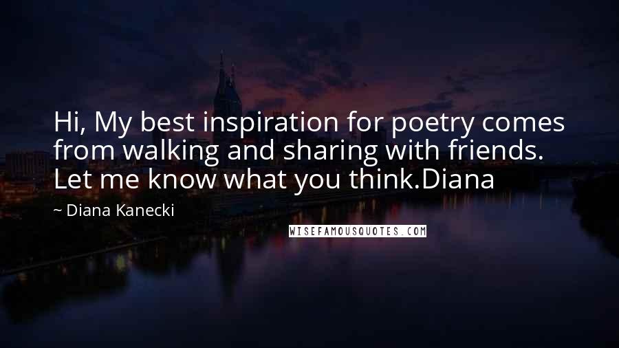 Diana Kanecki Quotes: Hi, My best inspiration for poetry comes from walking and sharing with friends. Let me know what you think.Diana