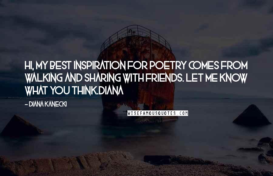 Diana Kanecki Quotes: Hi, My best inspiration for poetry comes from walking and sharing with friends. Let me know what you think.Diana