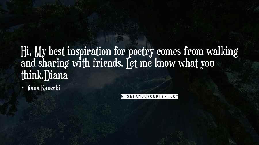 Diana Kanecki Quotes: Hi, My best inspiration for poetry comes from walking and sharing with friends. Let me know what you think.Diana