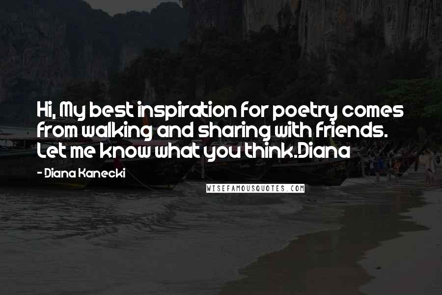 Diana Kanecki Quotes: Hi, My best inspiration for poetry comes from walking and sharing with friends. Let me know what you think.Diana