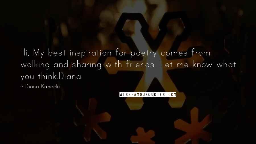 Diana Kanecki Quotes: Hi, My best inspiration for poetry comes from walking and sharing with friends. Let me know what you think.Diana