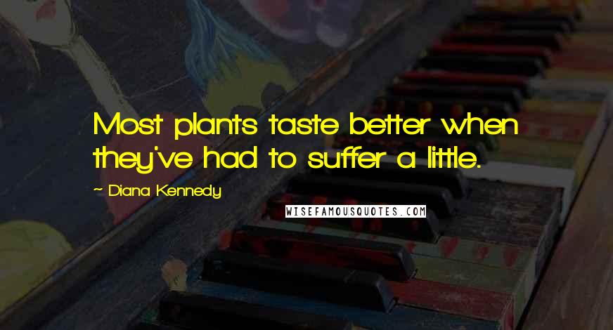 Diana Kennedy Quotes: Most plants taste better when they've had to suffer a little.