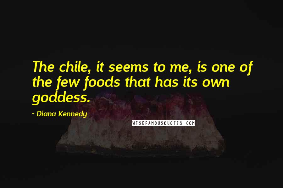 Diana Kennedy Quotes: The chile, it seems to me, is one of the few foods that has its own goddess.
