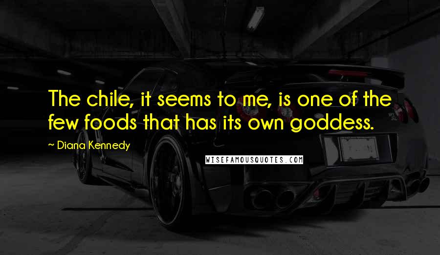 Diana Kennedy Quotes: The chile, it seems to me, is one of the few foods that has its own goddess.