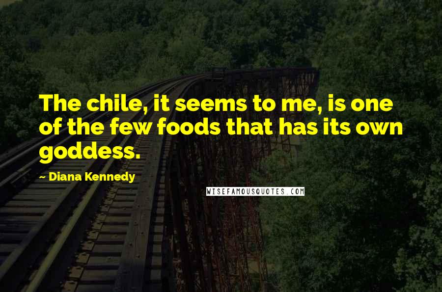Diana Kennedy Quotes: The chile, it seems to me, is one of the few foods that has its own goddess.
