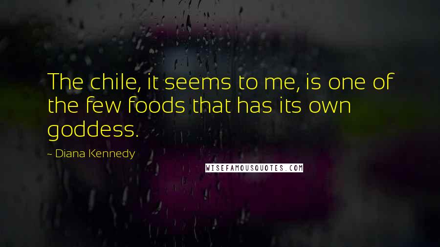 Diana Kennedy Quotes: The chile, it seems to me, is one of the few foods that has its own goddess.