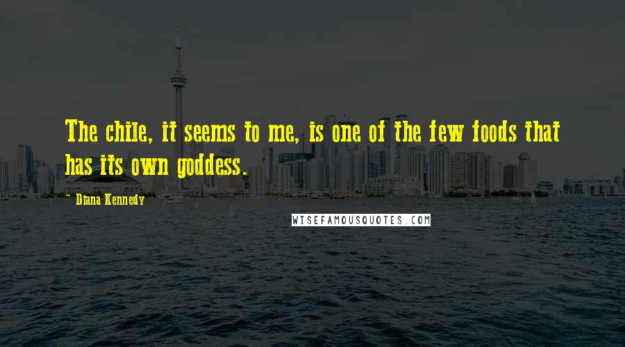 Diana Kennedy Quotes: The chile, it seems to me, is one of the few foods that has its own goddess.
