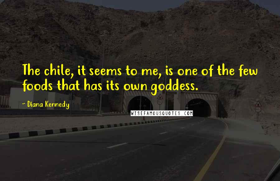 Diana Kennedy Quotes: The chile, it seems to me, is one of the few foods that has its own goddess.