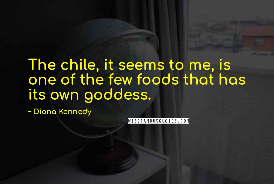 Diana Kennedy Quotes: The chile, it seems to me, is one of the few foods that has its own goddess.