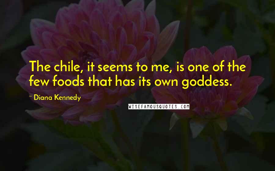 Diana Kennedy Quotes: The chile, it seems to me, is one of the few foods that has its own goddess.