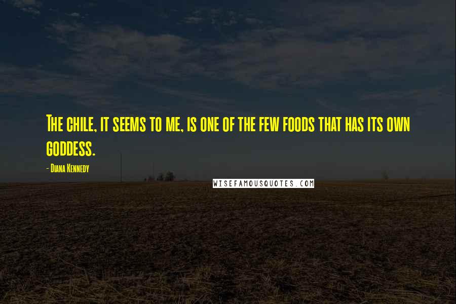 Diana Kennedy Quotes: The chile, it seems to me, is one of the few foods that has its own goddess.