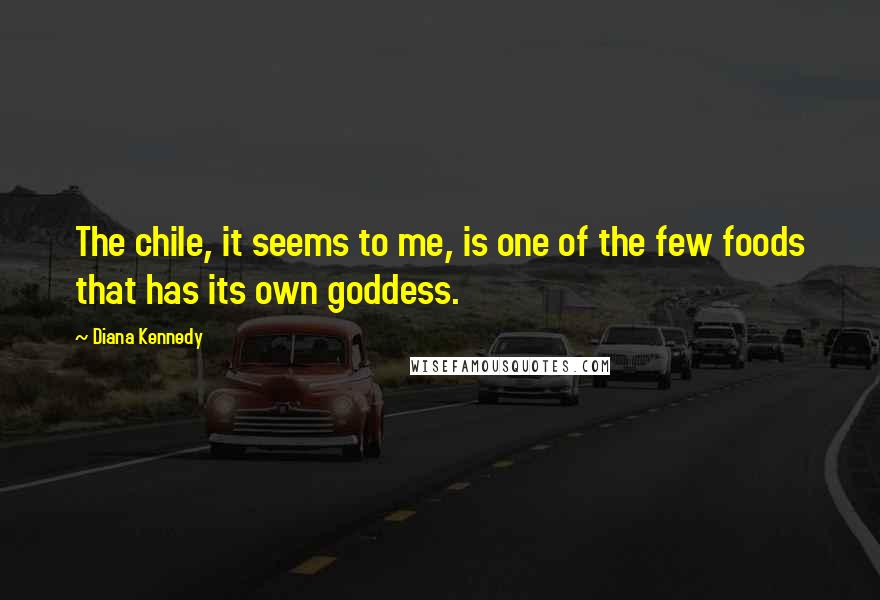 Diana Kennedy Quotes: The chile, it seems to me, is one of the few foods that has its own goddess.