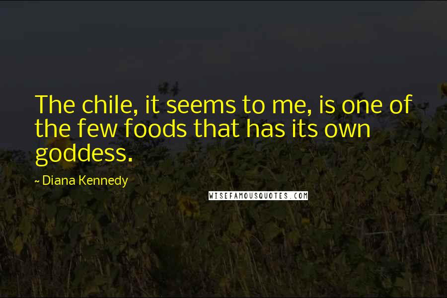 Diana Kennedy Quotes: The chile, it seems to me, is one of the few foods that has its own goddess.