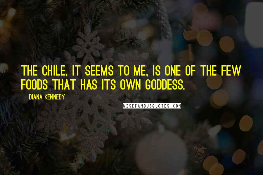 Diana Kennedy Quotes: The chile, it seems to me, is one of the few foods that has its own goddess.