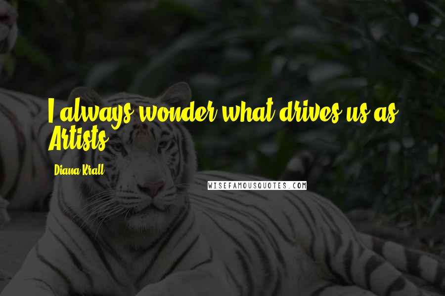 Diana Krall Quotes: I always wonder what drives us as Artists.