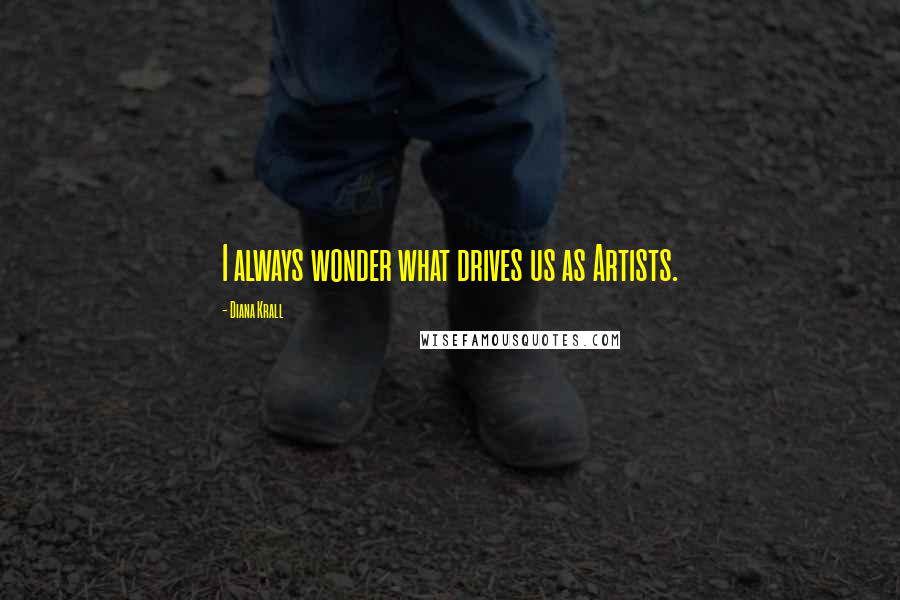 Diana Krall Quotes: I always wonder what drives us as Artists.