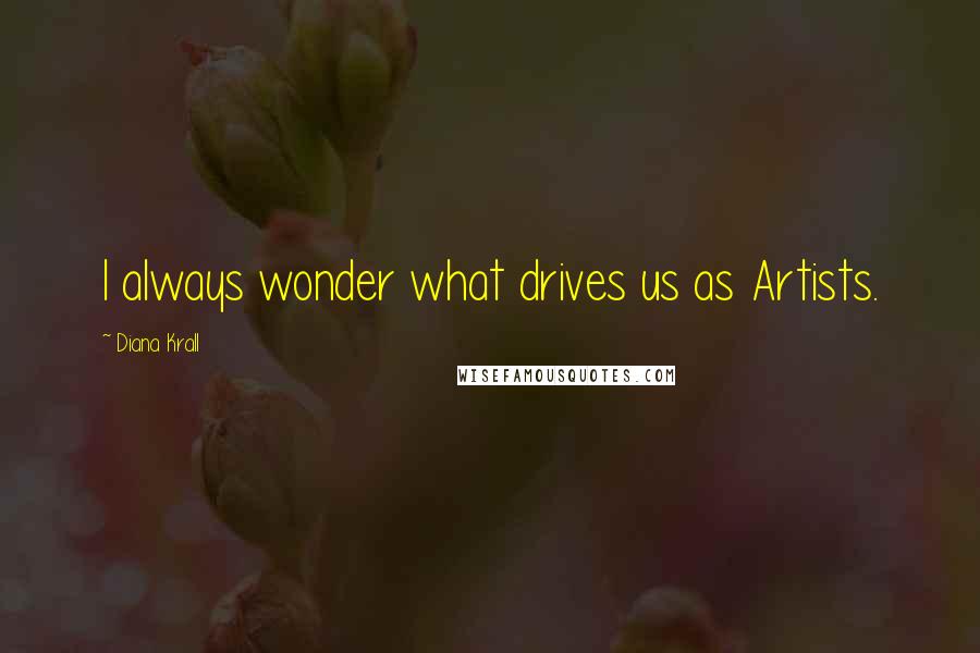 Diana Krall Quotes: I always wonder what drives us as Artists.
