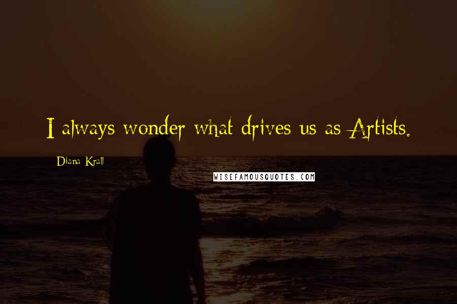 Diana Krall Quotes: I always wonder what drives us as Artists.