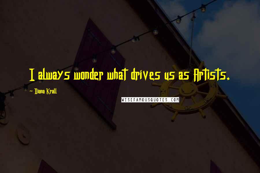 Diana Krall Quotes: I always wonder what drives us as Artists.