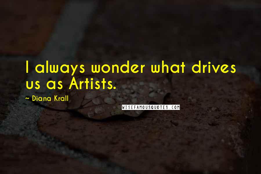 Diana Krall Quotes: I always wonder what drives us as Artists.