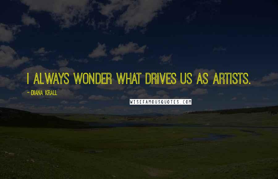 Diana Krall Quotes: I always wonder what drives us as Artists.