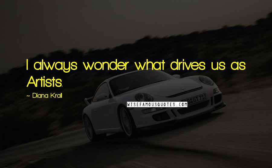 Diana Krall Quotes: I always wonder what drives us as Artists.
