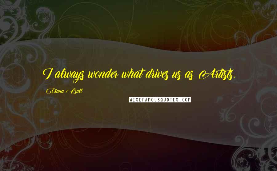 Diana Krall Quotes: I always wonder what drives us as Artists.