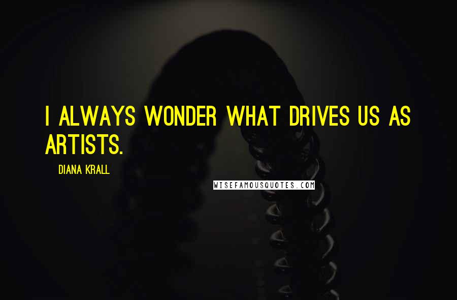 Diana Krall Quotes: I always wonder what drives us as Artists.