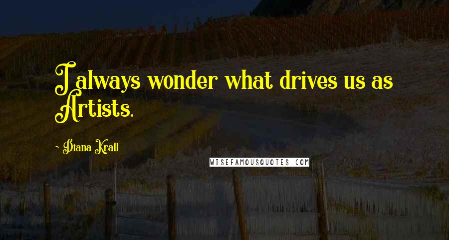 Diana Krall Quotes: I always wonder what drives us as Artists.