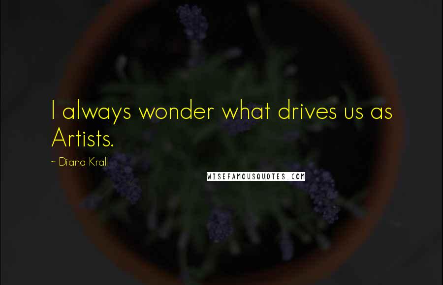 Diana Krall Quotes: I always wonder what drives us as Artists.