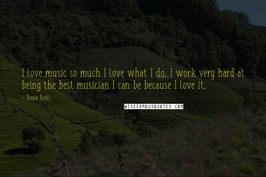 Diana Krall Quotes: I love music so much I love what I do. I work very hard at being the best musician I can be because I love it.