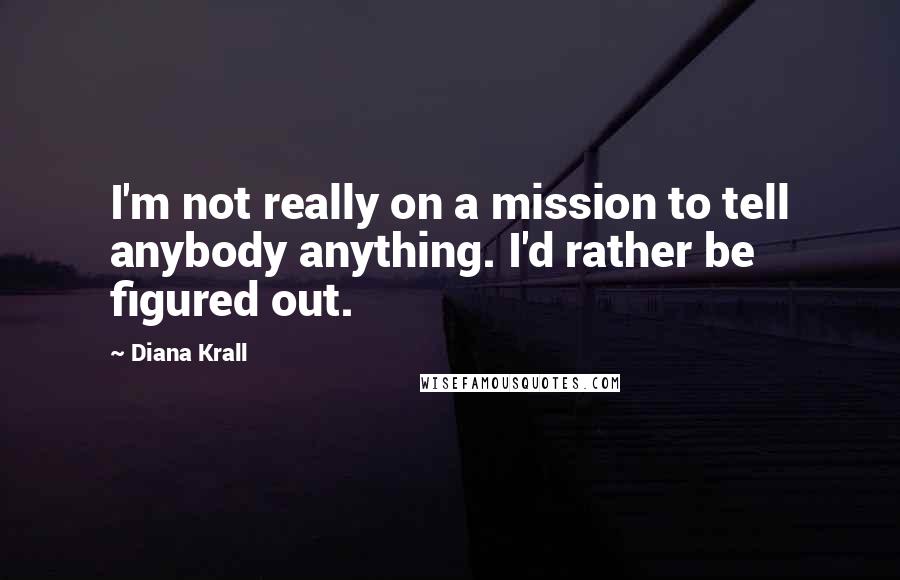 Diana Krall Quotes: I'm not really on a mission to tell anybody anything. I'd rather be figured out.