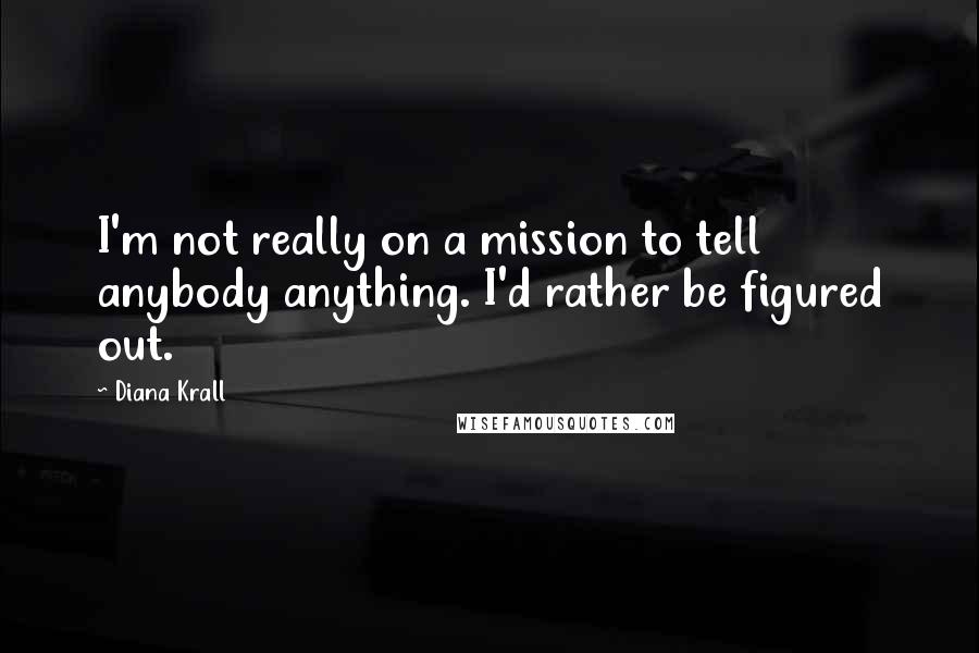 Diana Krall Quotes: I'm not really on a mission to tell anybody anything. I'd rather be figured out.