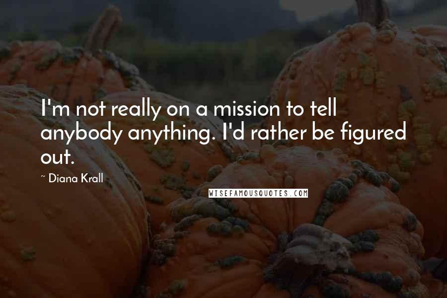 Diana Krall Quotes: I'm not really on a mission to tell anybody anything. I'd rather be figured out.