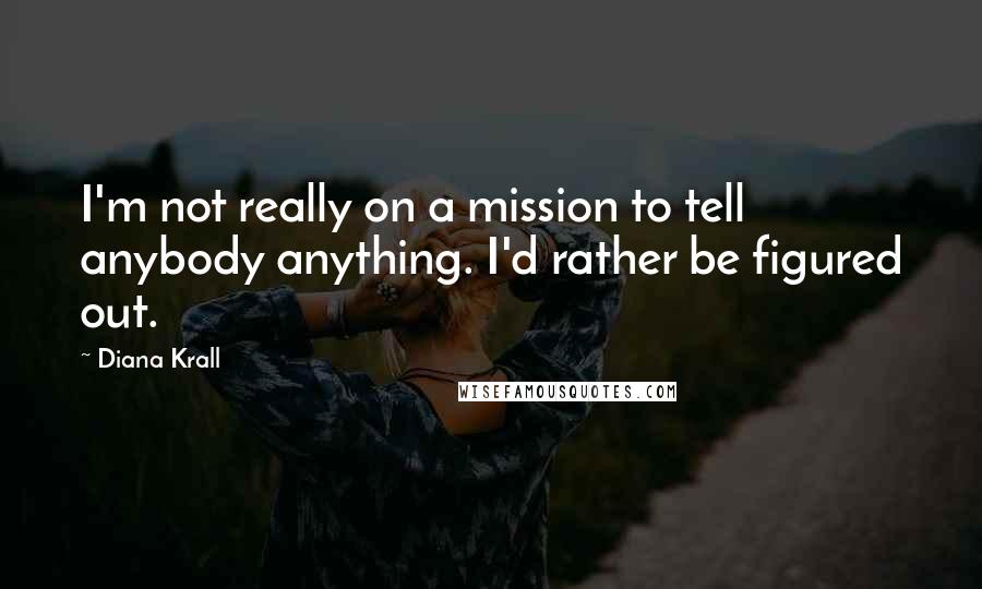 Diana Krall Quotes: I'm not really on a mission to tell anybody anything. I'd rather be figured out.