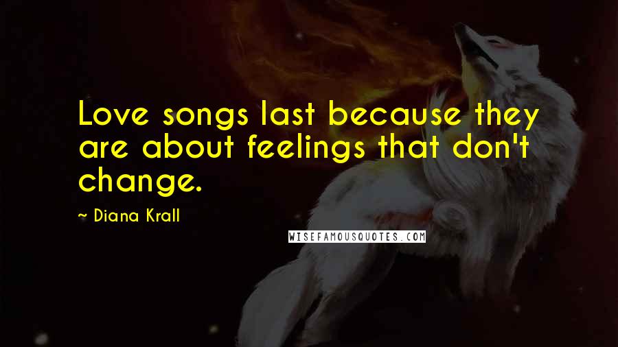 Diana Krall Quotes: Love songs last because they are about feelings that don't change.