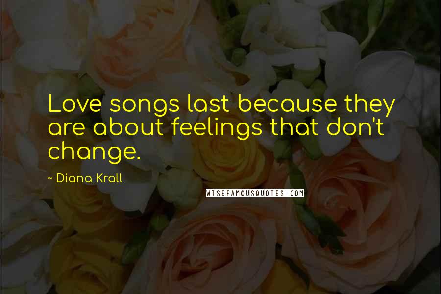 Diana Krall Quotes: Love songs last because they are about feelings that don't change.