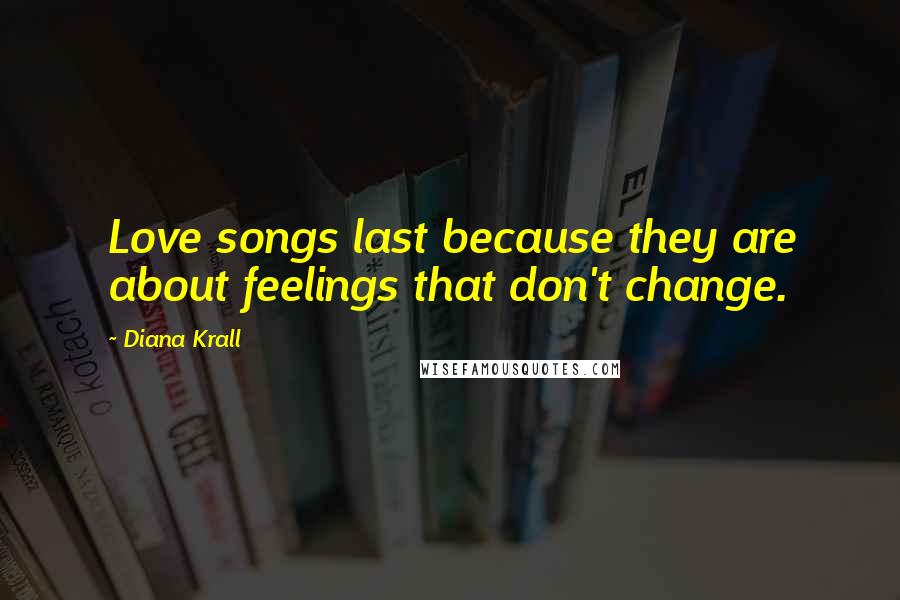 Diana Krall Quotes: Love songs last because they are about feelings that don't change.