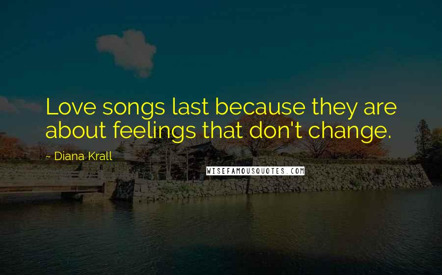 Diana Krall Quotes: Love songs last because they are about feelings that don't change.