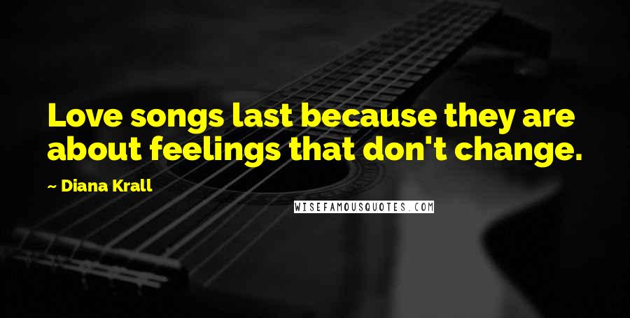 Diana Krall Quotes: Love songs last because they are about feelings that don't change.