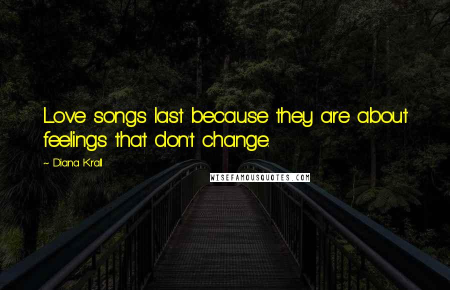 Diana Krall Quotes: Love songs last because they are about feelings that don't change.