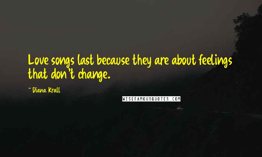 Diana Krall Quotes: Love songs last because they are about feelings that don't change.