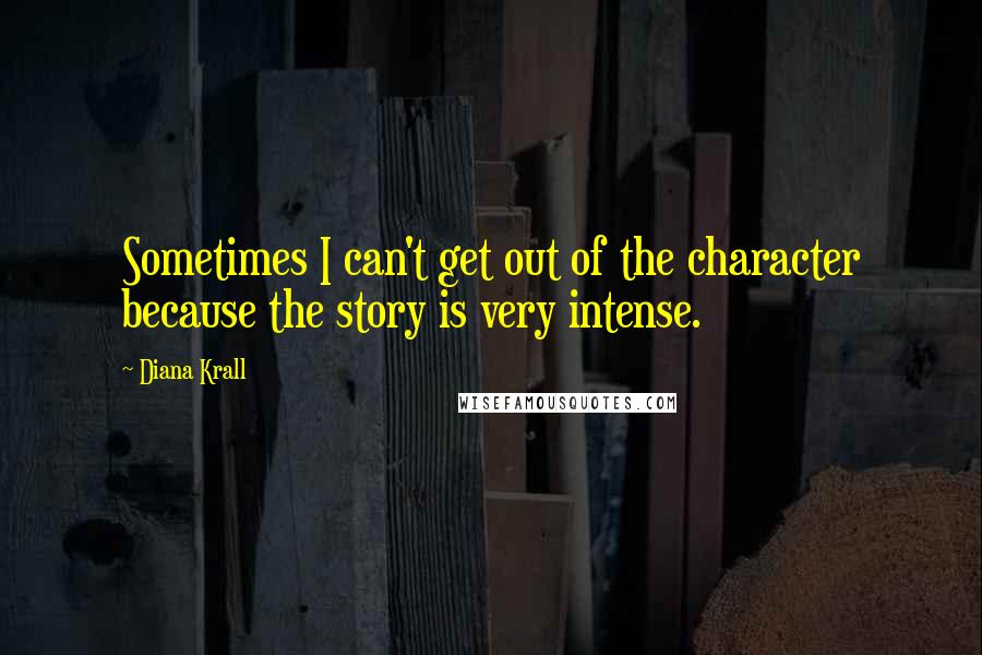 Diana Krall Quotes: Sometimes I can't get out of the character because the story is very intense.