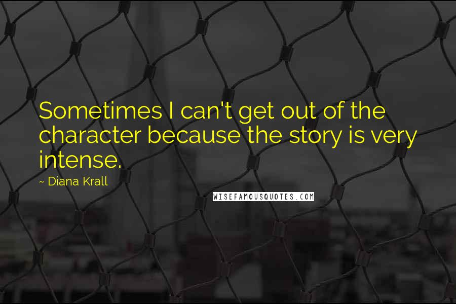 Diana Krall Quotes: Sometimes I can't get out of the character because the story is very intense.