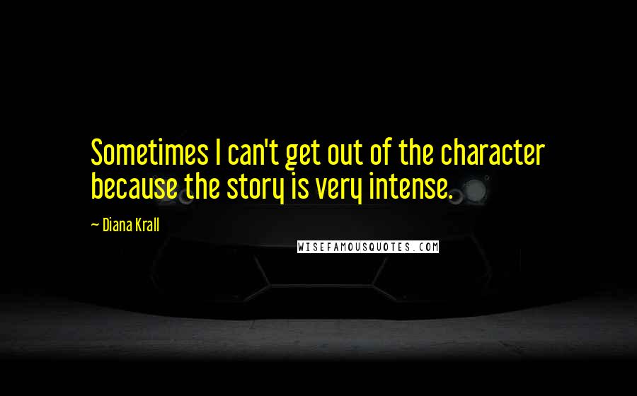 Diana Krall Quotes: Sometimes I can't get out of the character because the story is very intense.