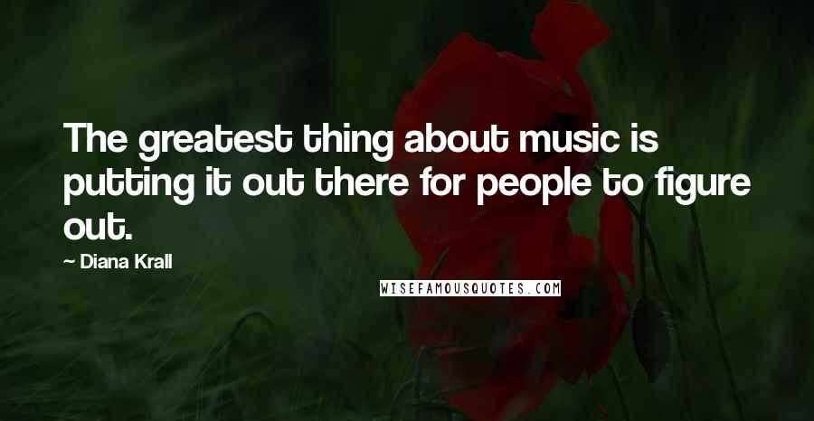 Diana Krall Quotes: The greatest thing about music is putting it out there for people to figure out.