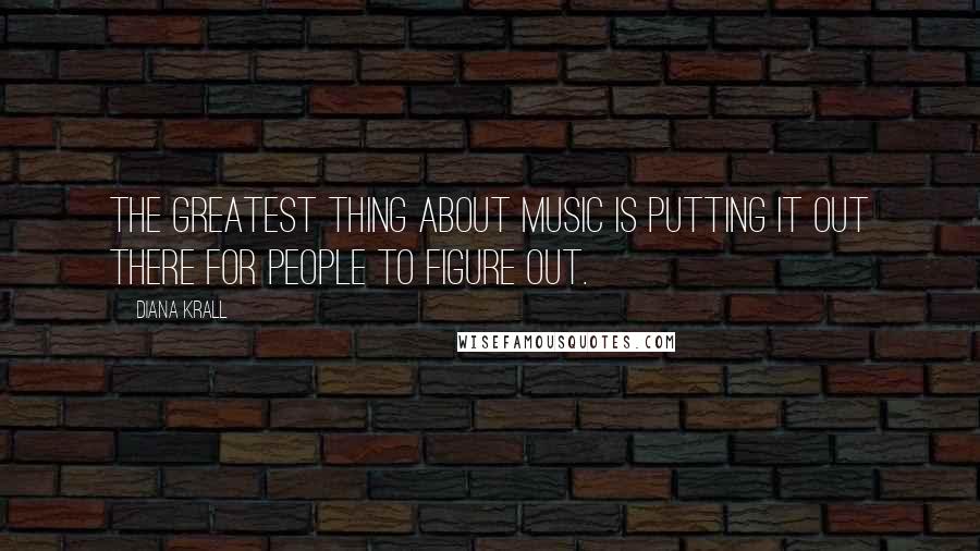 Diana Krall Quotes: The greatest thing about music is putting it out there for people to figure out.