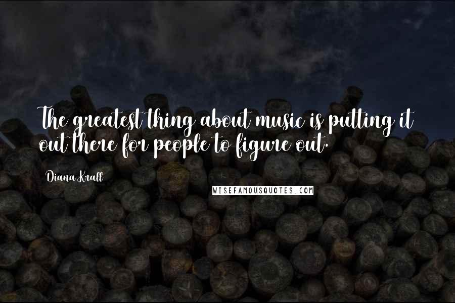 Diana Krall Quotes: The greatest thing about music is putting it out there for people to figure out.