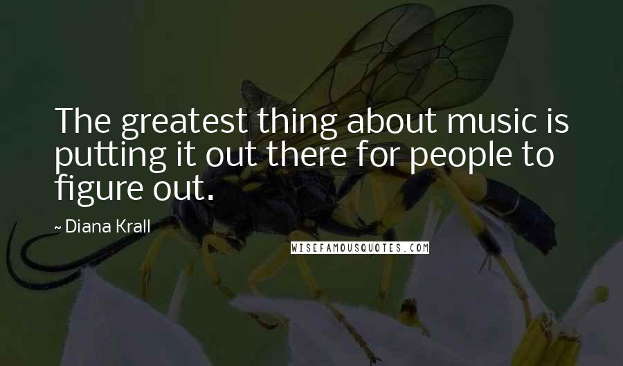 Diana Krall Quotes: The greatest thing about music is putting it out there for people to figure out.